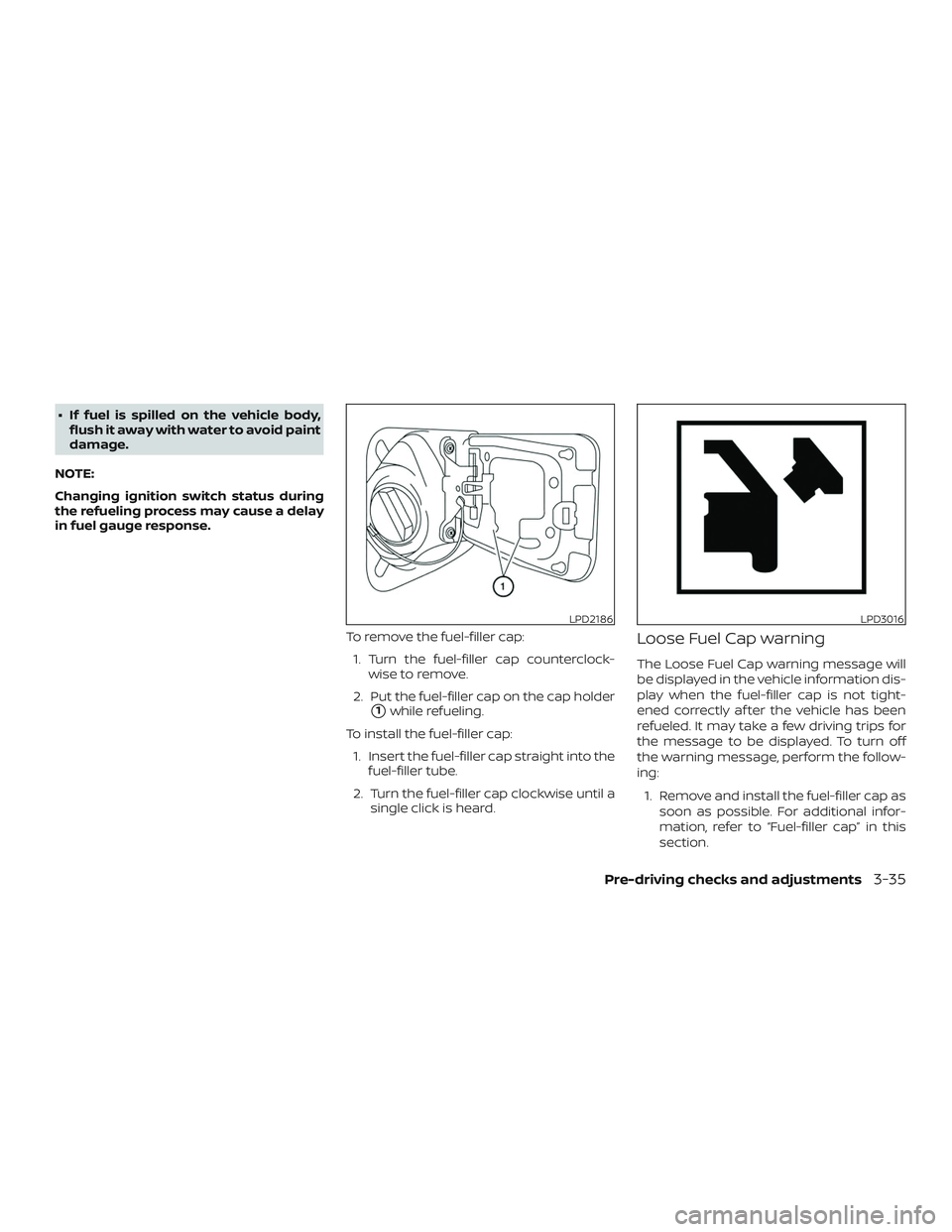 NISSAN ROGUE 2020  Owner´s Manual ∙ If fuel is spilled on the vehicle body,flush it away with water to avoid paint
damage.
NOTE:
Changing ignition switch status during
the refueling process may cause a delay
in fuel gauge response.
