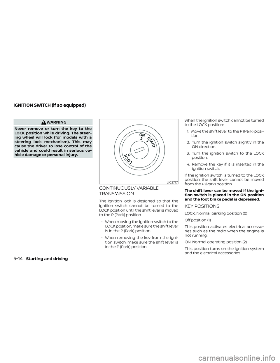 NISSAN ROGUE 2020  Owner´s Manual WARNING
Never remove or turn the key to the
LOCK position while driving. The steer-
ing wheel will lock (for models with a
steering lock mechanism). This may
cause the driver to lose control of the
ve