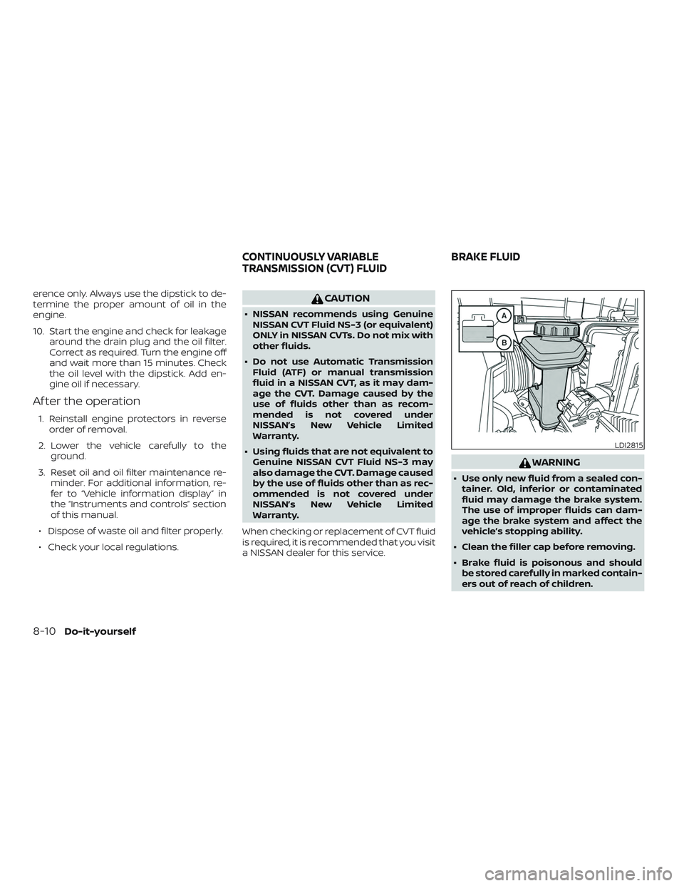 NISSAN ROGUE 2020  Owner´s Manual erence only. Always use the dipstick to de-
termine the proper amount of oil in the
engine.
10. Start the engine and check for leakagearound the drain plug and the oil filter.
Correct as required. Tur