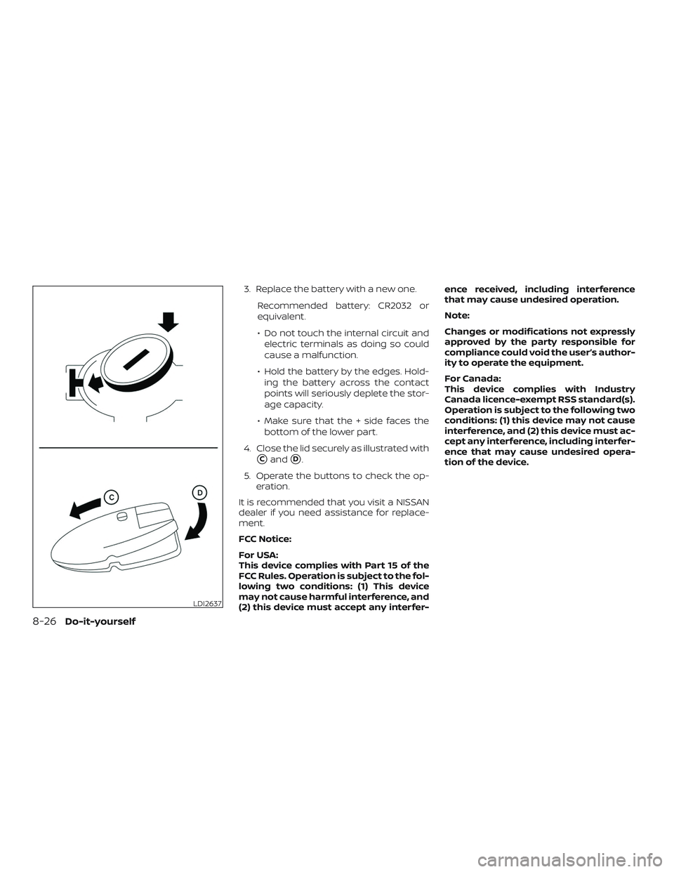 NISSAN ROGUE 2020  Owner´s Manual 3. Replace the battery with a new one.Recommended battery: CR2032 or
equivalent.
∙ Do not touch the internal circuit andelectric terminals as doing so could
cause a malfunction.
∙ Hold the battery