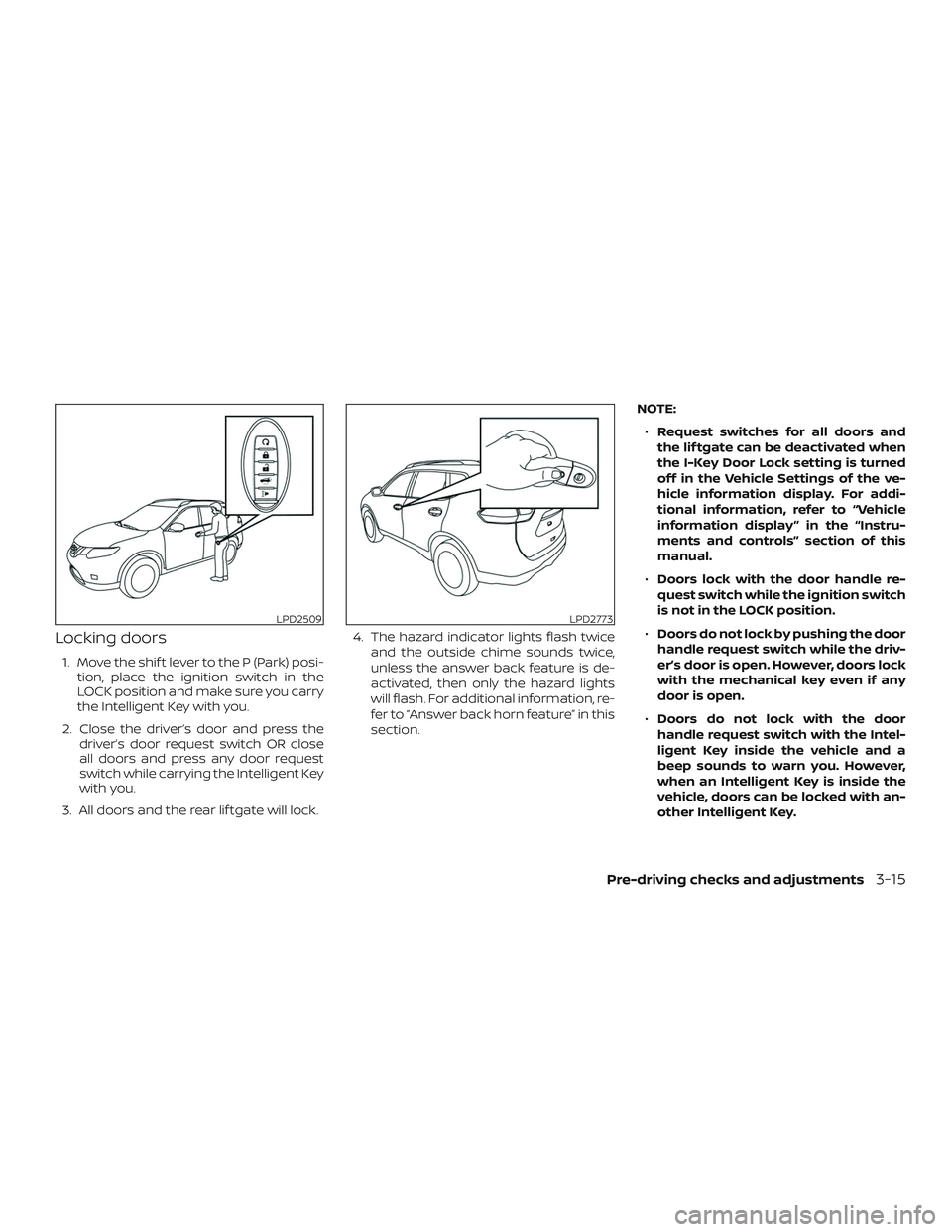 NISSAN ROGUE 2019 Owner´s Manual Locking doors
1. Move the shif t lever to the P (Park) posi-tion, place the ignition switch in the
LOCK position and make sure you carry
the Intelligent Key with you.
2. Close the driver’s door and NISSAN ROGUE 2019 Owner´s Manual Locking doors
1. Move the shif t lever to the P (Park) posi-tion, place the ignition switch in the
LOCK position and make sure you carry
the Intelligent Key with you.
2. Close the driver’s door and