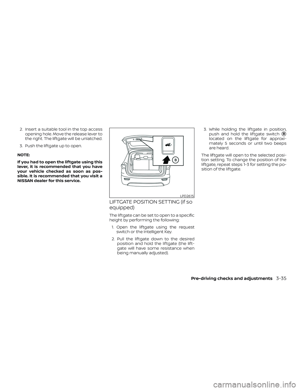 NISSAN ROGUE 2019  Owner´s Manual 2. Insert a suitable tool in the top accessopening hole. Move the release lever to
the right. The lif tgate will be unlatched.
3. Push the lif tgate up to open.
NOTE:
If you had to open the lif tgate 
