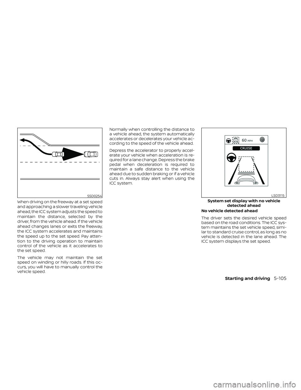 NISSAN ROGUE 2019  Owner´s Manual When driving on the freeway at a set speed
and approaching a slower traveling vehicle
ahead, the ICC system adjusts the speed to
maintain the distance, selected by the
driver, from the vehicle ahead. 