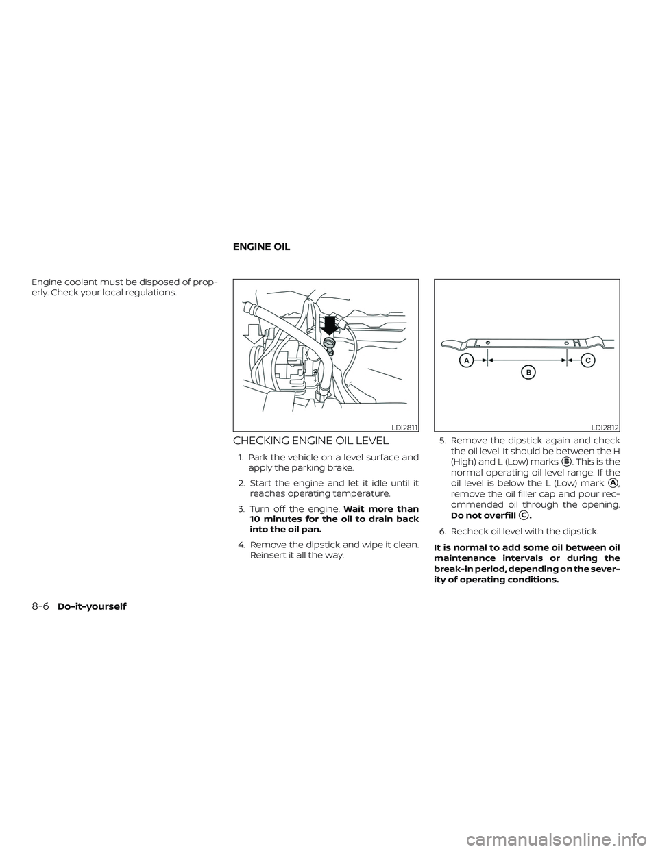 NISSAN ROGUE 2019  Owner´s Manual Engine coolant must be disposed of prop-
erly. Check your local regulations.
CHECKING ENGINE OIL LEVEL
1. Park the vehicle on a level surface andapply the parking brake.
2. Start the engine and let it