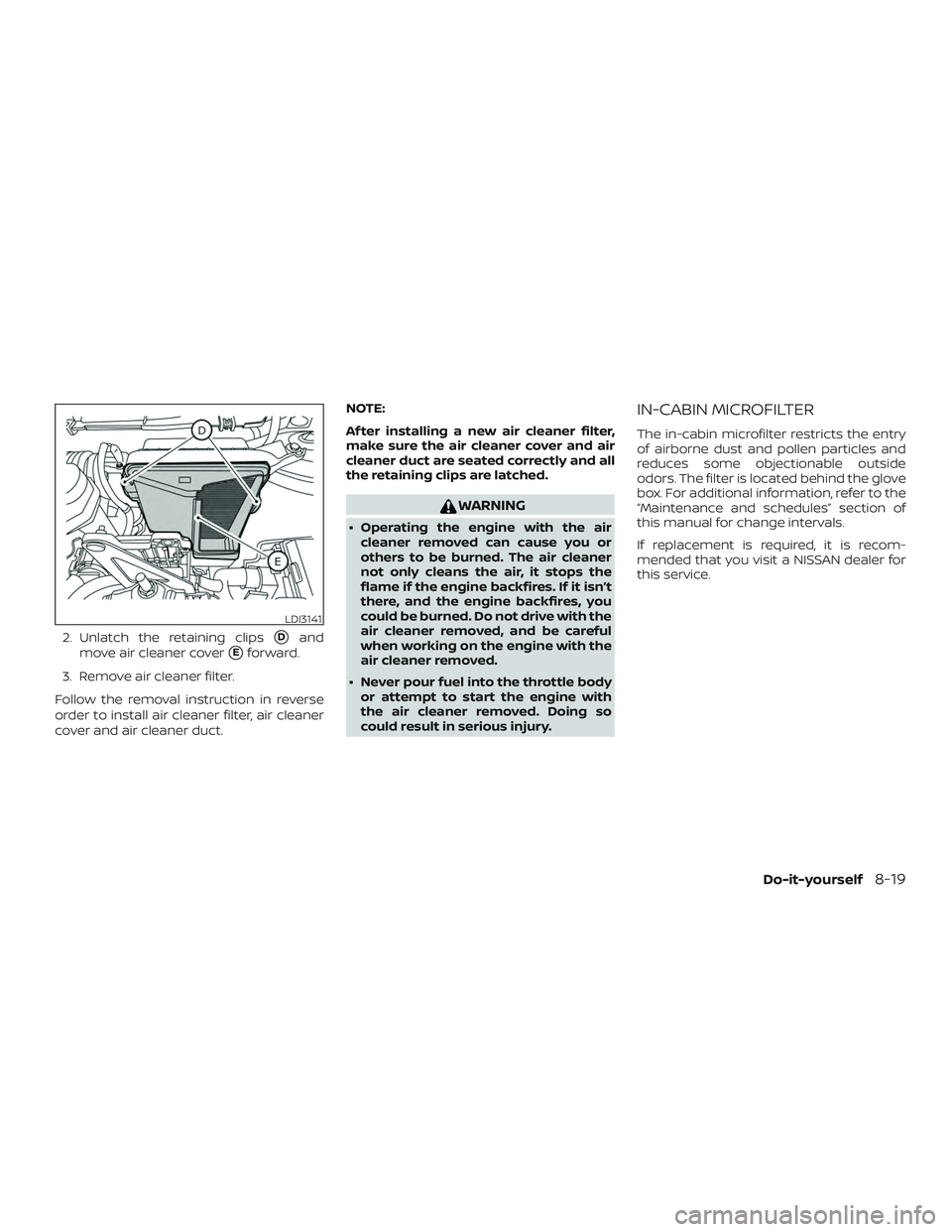 NISSAN ROGUE 2019  Owner´s Manual 2. Unlatch the retaining clipsDand
move air cleaner cover
Eforward.
3. Remove air cleaner filter.
Follow the removal instruction in reverse
order to install air cleaner filter, air cleaner
cover and