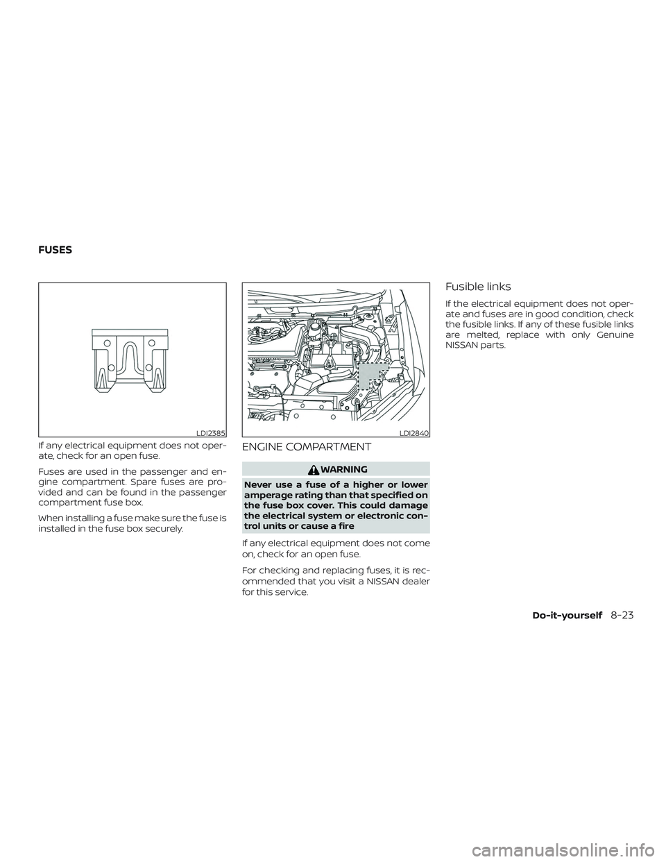 NISSAN ROGUE 2019  Owner´s Manual If any electrical equipment does not oper-
ate, check for an open fuse.
Fuses are used in the passenger and en-
gine compartment. Spare fuses are pro-
vided and can be found in the passenger
compartme