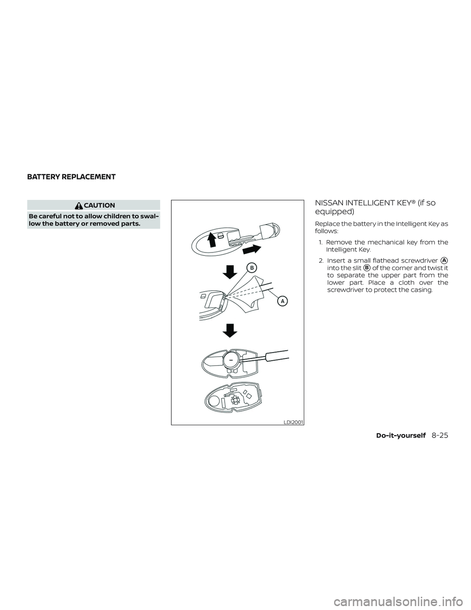 NISSAN ROGUE 2019  Owner´s Manual CAUTION
Be careful not to allow children to swal-
low the battery or removed parts.
NISSAN INTELLIGENT KEY® (if so
equipped)
Replace the battery in the Intelligent Key as
follows:1. Remove the mechan