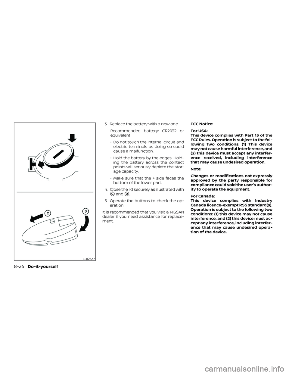 NISSAN ROGUE 2019  Owner´s Manual 3. Replace the battery with a new one.Recommended battery: CR2032 or
equivalent.
∙ Do not touch the internal circuit andelectric terminals as doing so could
cause a malfunction.
∙ Hold the battery