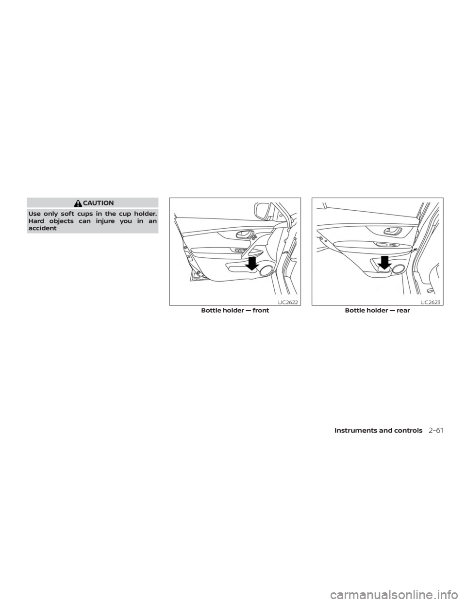 NISSAN ROGUE 2018 Owner´s Manual CAUTION
Use only sof t cups in the cup holder.
Hard objects can injure you in an
accident
Bottle holder — front
LIC2622
Bottle holder — rear
LIC2623
Instruments and controls2-61 NISSAN ROGUE 2018 Owner´s Manual CAUTION
Use only sof t cups in the cup holder.
Hard objects can injure you in an
accident
Bottle holder — front
LIC2622
Bottle holder — rear
LIC2623
Instruments and controls2-61