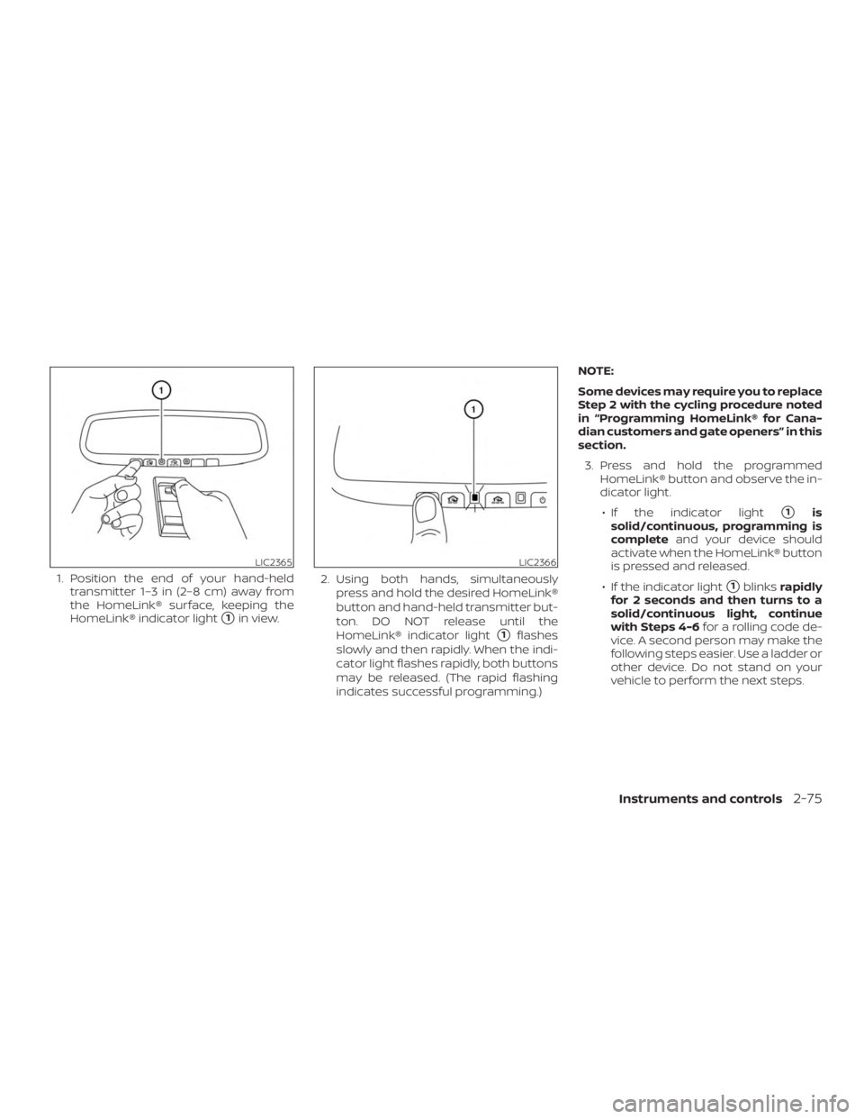 NISSAN ROGUE 2018  Owner´s Manual 1. Position the end of your hand-heldtransmitter 1–3 in (2–8 cm) away from
the HomeLink® surface, keeping the
HomeLink® indicator light
1in view. 2. Using both hands, simultaneously
press and h