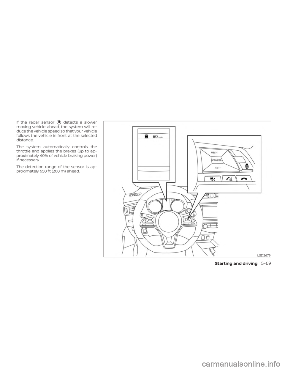 NISSAN ROGUE 2018  Owner´s Manual If the radar sensorBdetects a slower
moving vehicle ahead, the system will re-
duce the vehicle speed so that your vehicle
follows the vehicle in front at the selected
distance.
The system automatica