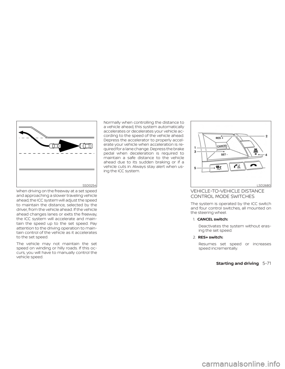 NISSAN ROGUE 2018  Owner´s Manual When driving on the freeway at a set speed
and approaching a slower traveling vehicle
ahead, the ICC system will adjust the speed
to maintain the distance, selected by the
driver, from the vehicle ahe