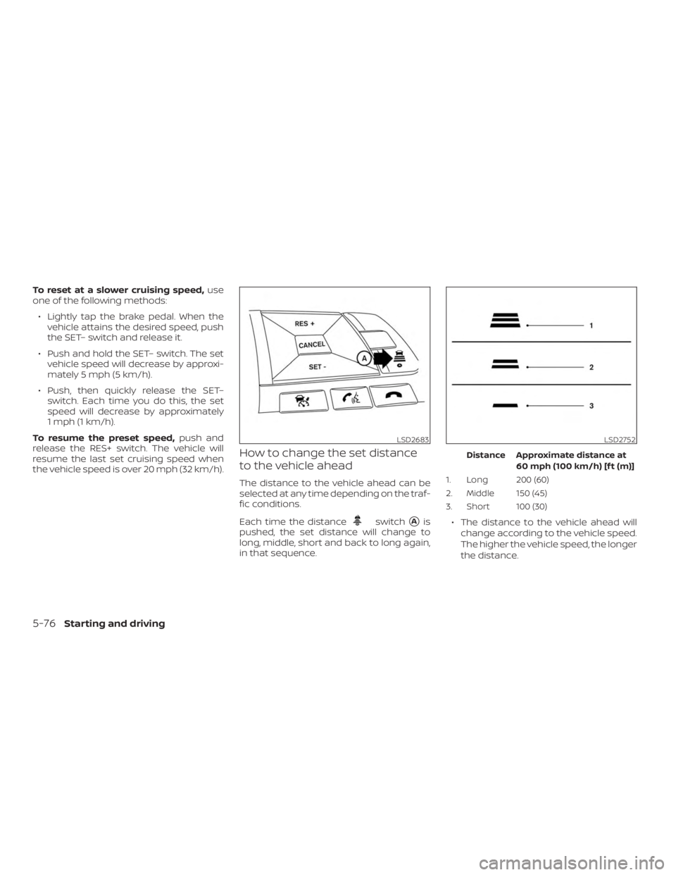 NISSAN ROGUE 2018  Owner´s Manual To reset at a slower cruising speed,use
one of the following methods:
∙ Lightly tap the brake pedal. When the vehicle attains the desired speed, push
the SET– switch and release it.
∙ Push and h