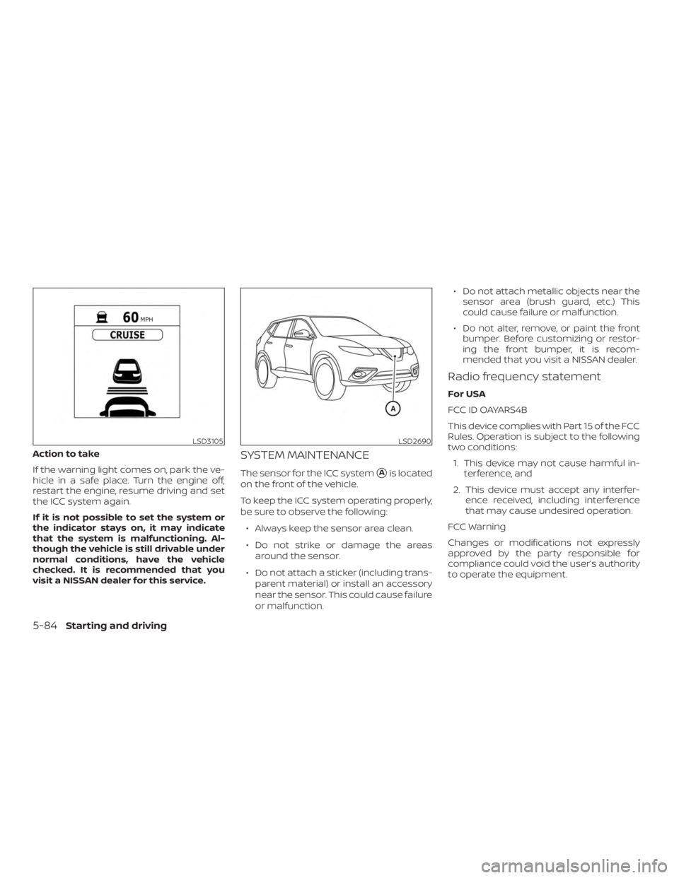 NISSAN ROGUE 2018  Owner´s Manual Action to take
If the warning light comes on, park the ve-
hicle in a safe place. Turn the engine off,
restart the engine, resume driving and set
the ICC system again.
If it is not possible to set the