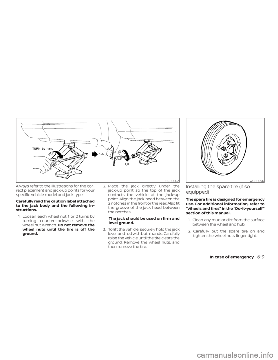 NISSAN ROGUE 2018  Owner´s Manual Always refer to the illustrations for the cor-
rect placement and jack-up points for your
specific vehicle model and jack type.
Carefully read the caution label attached
to the jack body and the follo