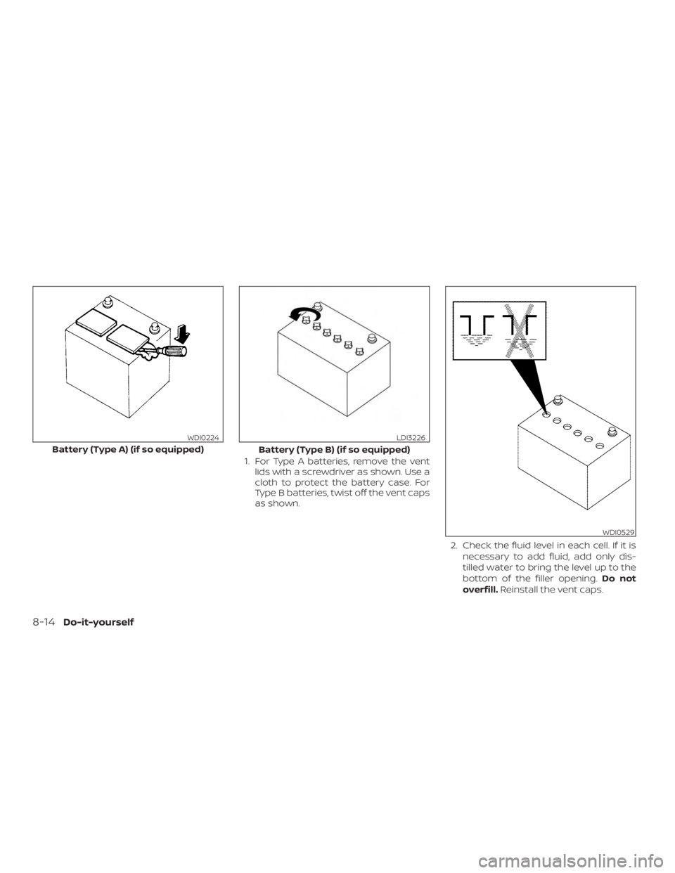 NISSAN ROGUE 2018  Owner´s Manual 1. For Type A batteries, remove the ventlids with a screwdriver as shown. Use a
cloth to protect the battery case. For
Type B batteries, twist off the vent caps
as shown.
2. Check the fluid level in e
