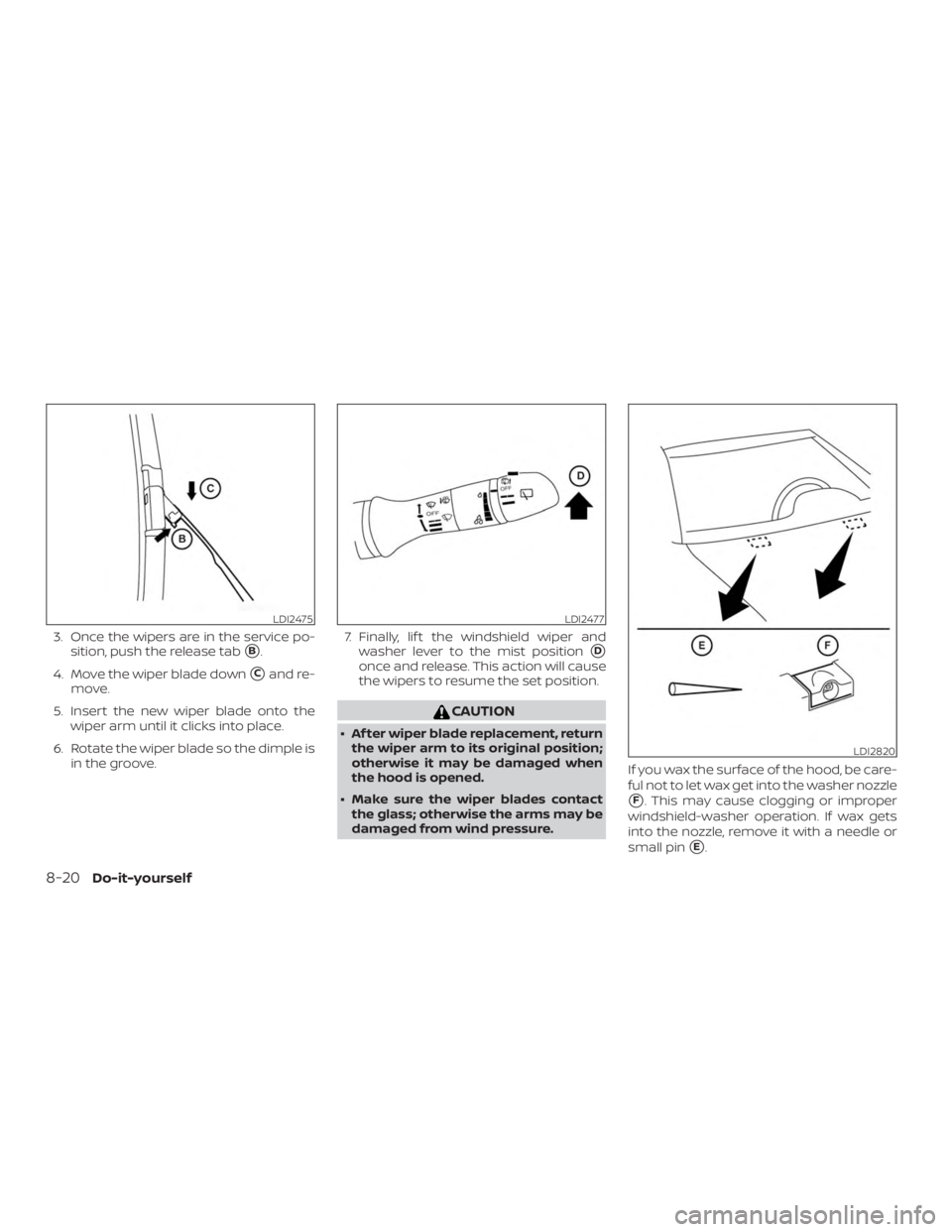 NISSAN ROGUE 2018  Owner´s Manual 3. Once the wipers are in the service po-sition, push the release tab
B.
4. Move the wiper blade down
Cand re-
move.
5. Insert the new wiper blade onto the wiper arm until it clicks into place.
6. R