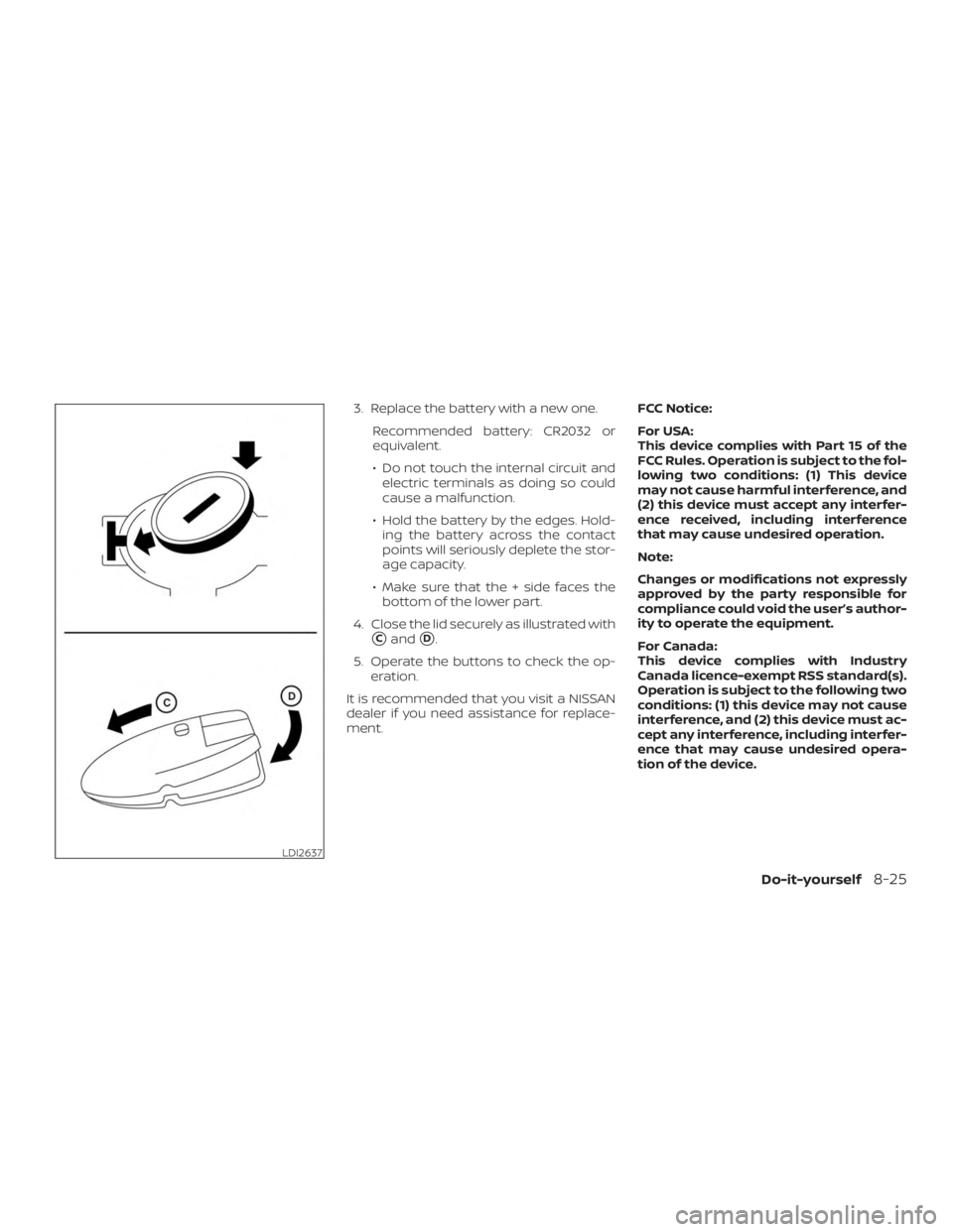 NISSAN ROGUE 2018  Owner´s Manual 3. Replace the battery with a new one.Recommended battery: CR2032 or
equivalent.
∙ Do not touch the internal circuit andelectric terminals as doing so could
cause a malfunction.
∙ Hold the battery