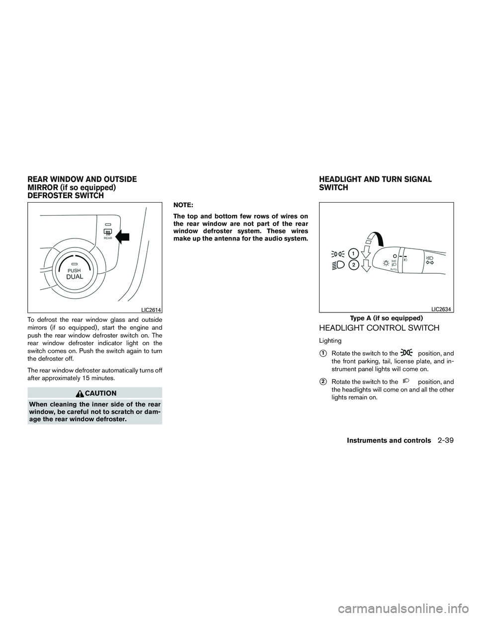 NISSAN ROGUE 2017  Owner´s Manual To defrost the rear window glass and outside
mirrors (if so equipped) , start the engine and
push the rear window defroster switch on. The
rear window defroster indicator light on the
switch comes on.