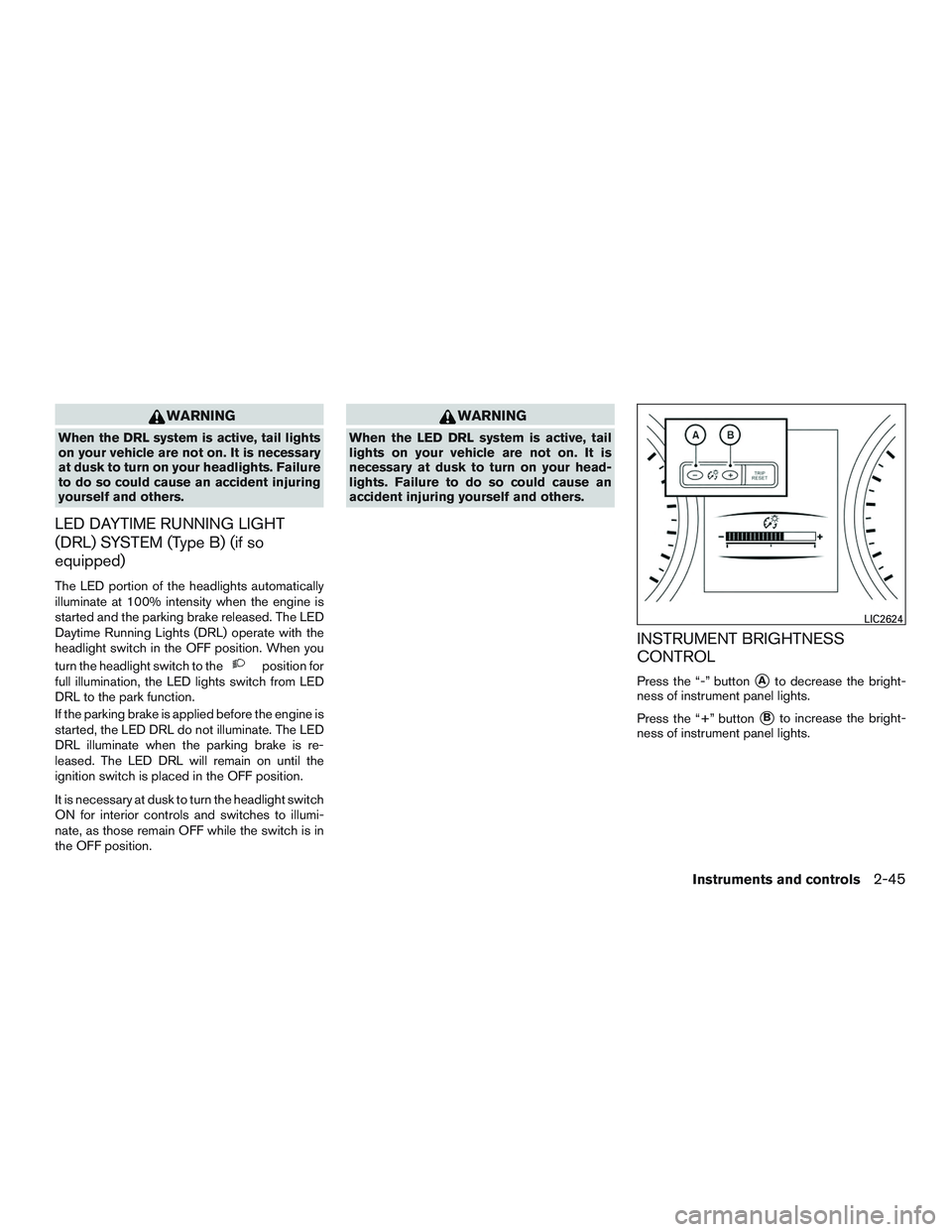 NISSAN ROGUE 2017  Owner´s Manual WARNING
When the DRL system is active, tail lights
on your vehicle are not on. It is necessary
at dusk to turn on your headlights. Failure
to do so could cause an accident injuring
yourself and others