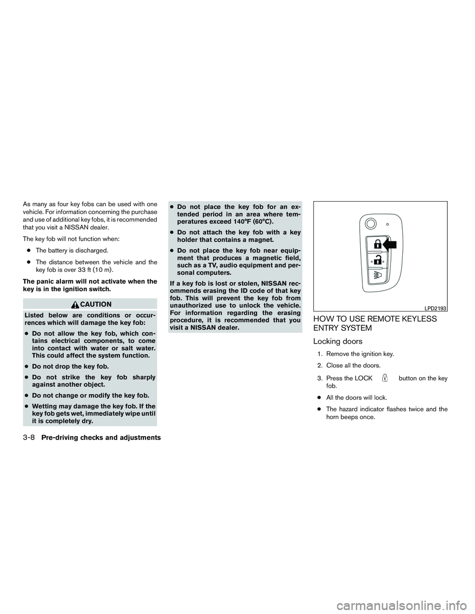 NISSAN ROGUE 2017  Owner´s Manual As many as four key fobs can be used with one
vehicle. For information concerning the purchase
and use of additional key fobs, it is recommended
that you visit a NISSAN dealer.
The key fob will not fu
