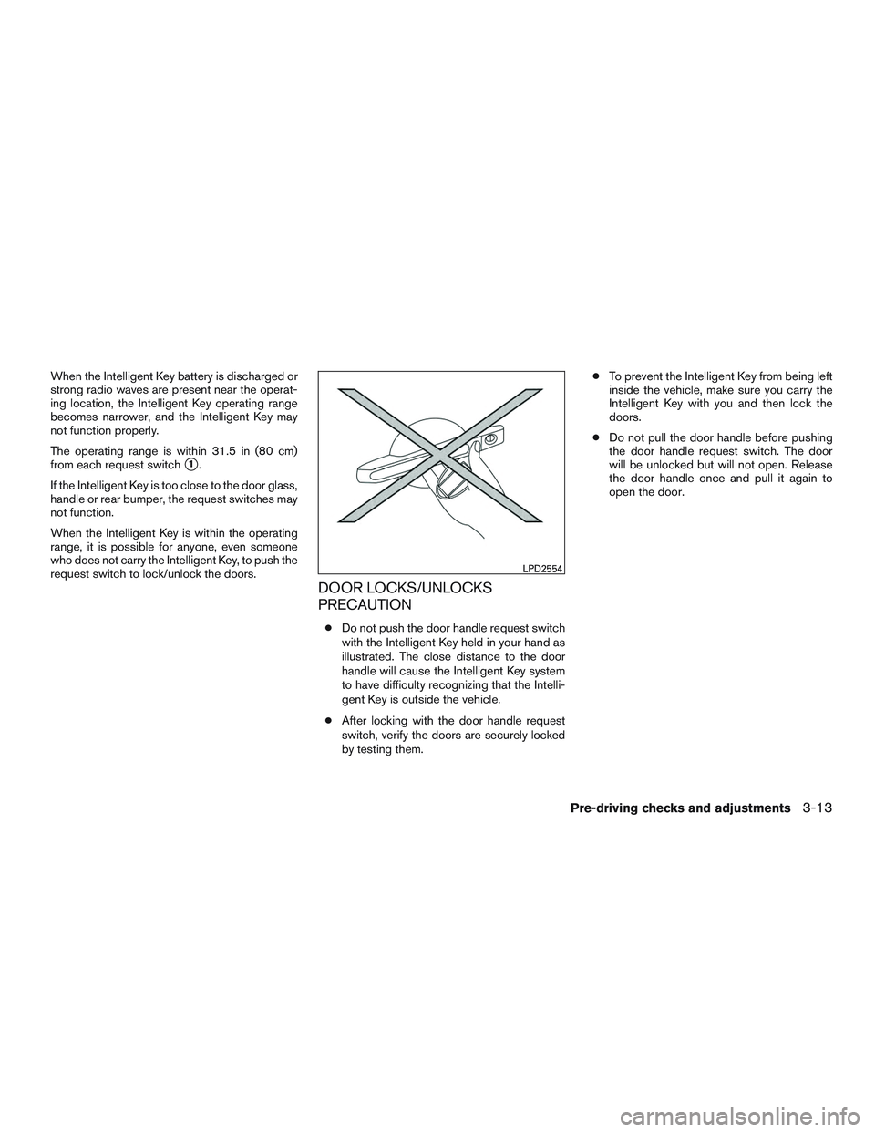 NISSAN ROGUE 2017 Owner´s Manual When the Intelligent Key battery is discharged or
strong radio waves are present near the operat-
ing location, the Intelligent Key operating range
becomes narrower, and the Intelligent Key may
not fu NISSAN ROGUE 2017 Owner´s Manual When the Intelligent Key battery is discharged or
strong radio waves are present near the operat-
ing location, the Intelligent Key operating range
becomes narrower, and the Intelligent Key may
not fu