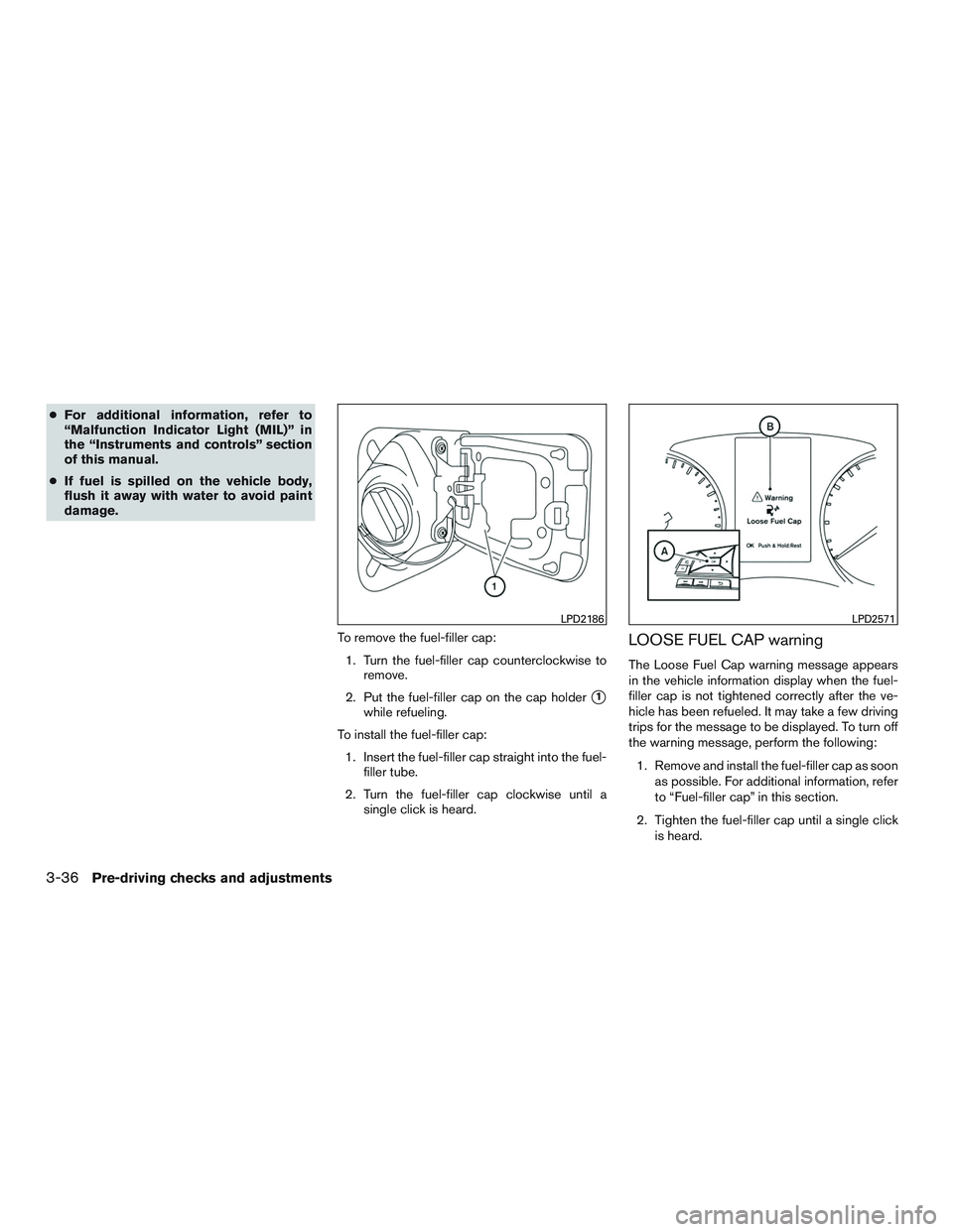 NISSAN ROGUE 2017  Owner´s Manual ●For additional information, refer to
“Malfunction Indicator Light (MIL)” in
the “Instruments and controls” section
of this manual.
● If fuel is spilled on the vehicle body,
flush it away 