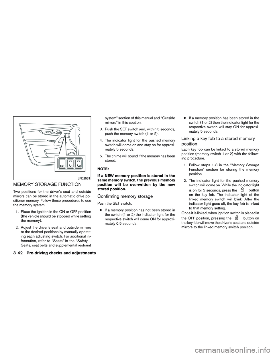 NISSAN ROGUE 2017  Owner´s Manual MEMORY STORAGE FUNCTION
Two positions for the driver’s seat and outside
mirrors can be stored in the automatic drive po-
sitioner memory. Follow these procedures to use
the memory system.1. Place th