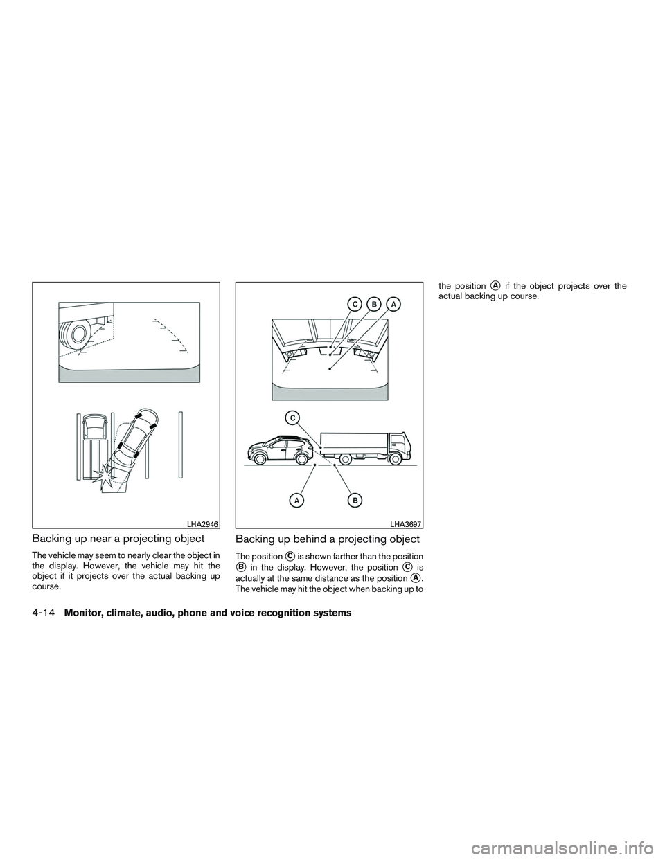 NISSAN ROGUE 2017  Owner´s Manual Backing up near a projecting object
The vehicle may seem to nearly clear the object in
the display. However, the vehicle may hit the
object if it projects over the actual backing up
course.
Backing up