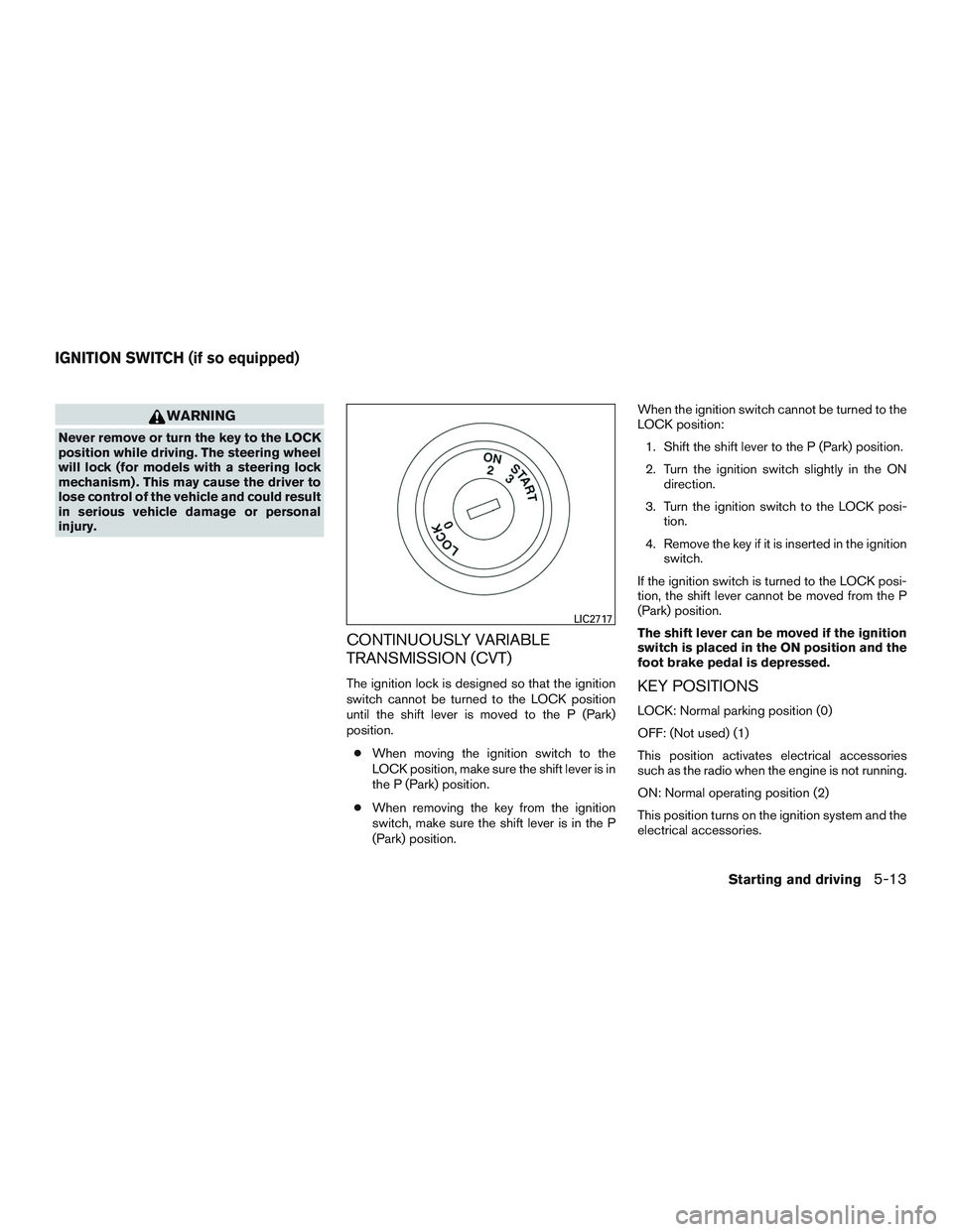 NISSAN ROGUE 2017  Owner´s Manual WARNING
Never remove or turn the key to the LOCK
position while driving. The steering wheel
will lock (for models with a steering lock
mechanism) . This may cause the driver to
lose control of the veh