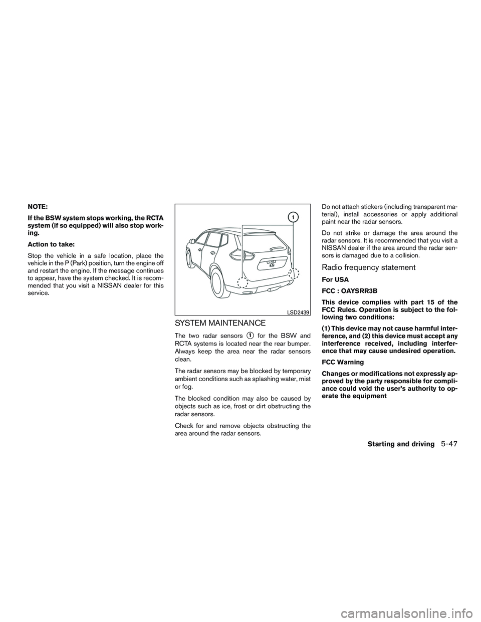 NISSAN ROGUE 2017  Owner´s Manual NOTE:
If the BSW system stops working, the RCTA
system (if so equipped) will also stop work-
ing.
Action to take:
Stop the vehicle in a safe location, place the
vehicle in the P (Park) position, turn 