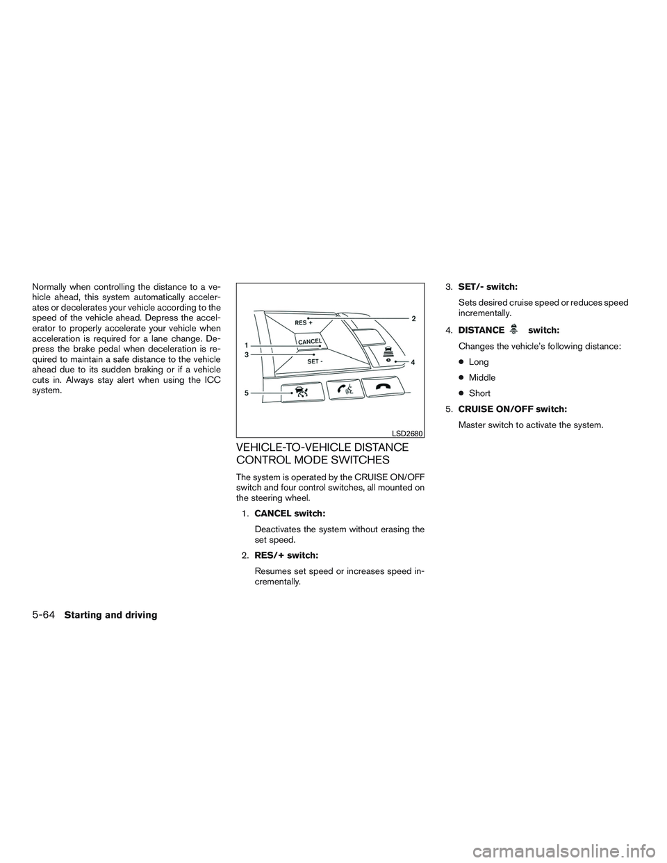 NISSAN ROGUE 2017  Owner´s Manual Normally when controlling the distance to a ve-
hicle ahead, this system automatically acceler-
ates or decelerates your vehicle according to the
speed of the vehicle ahead. Depress the accel-
erator 