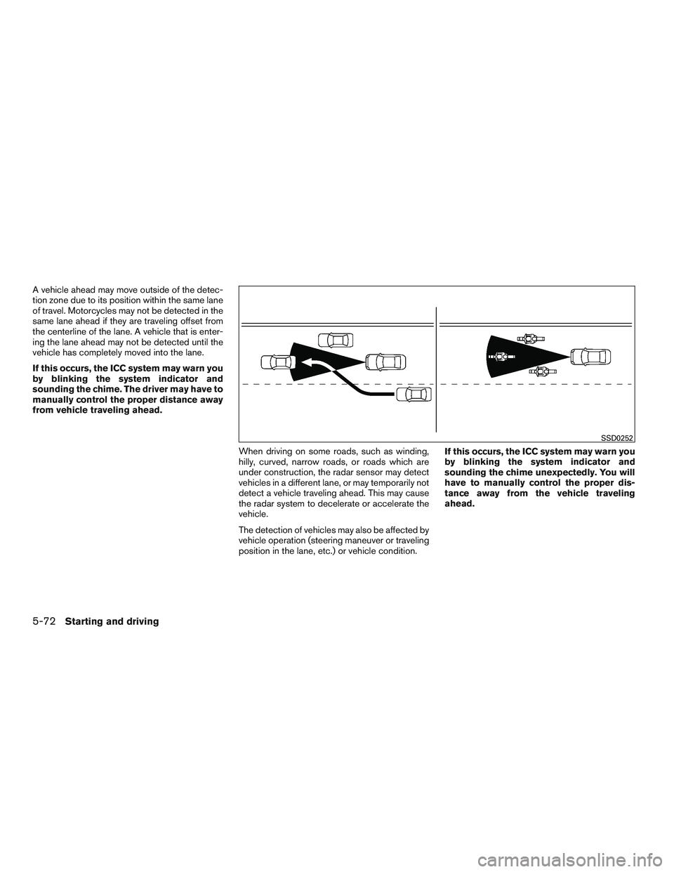 NISSAN ROGUE 2017  Owner´s Manual A vehicle ahead may move outside of the detec-
tion zone due to its position within the same lane
of travel. Motorcycles may not be detected in the
same lane ahead if they are traveling offset from
th