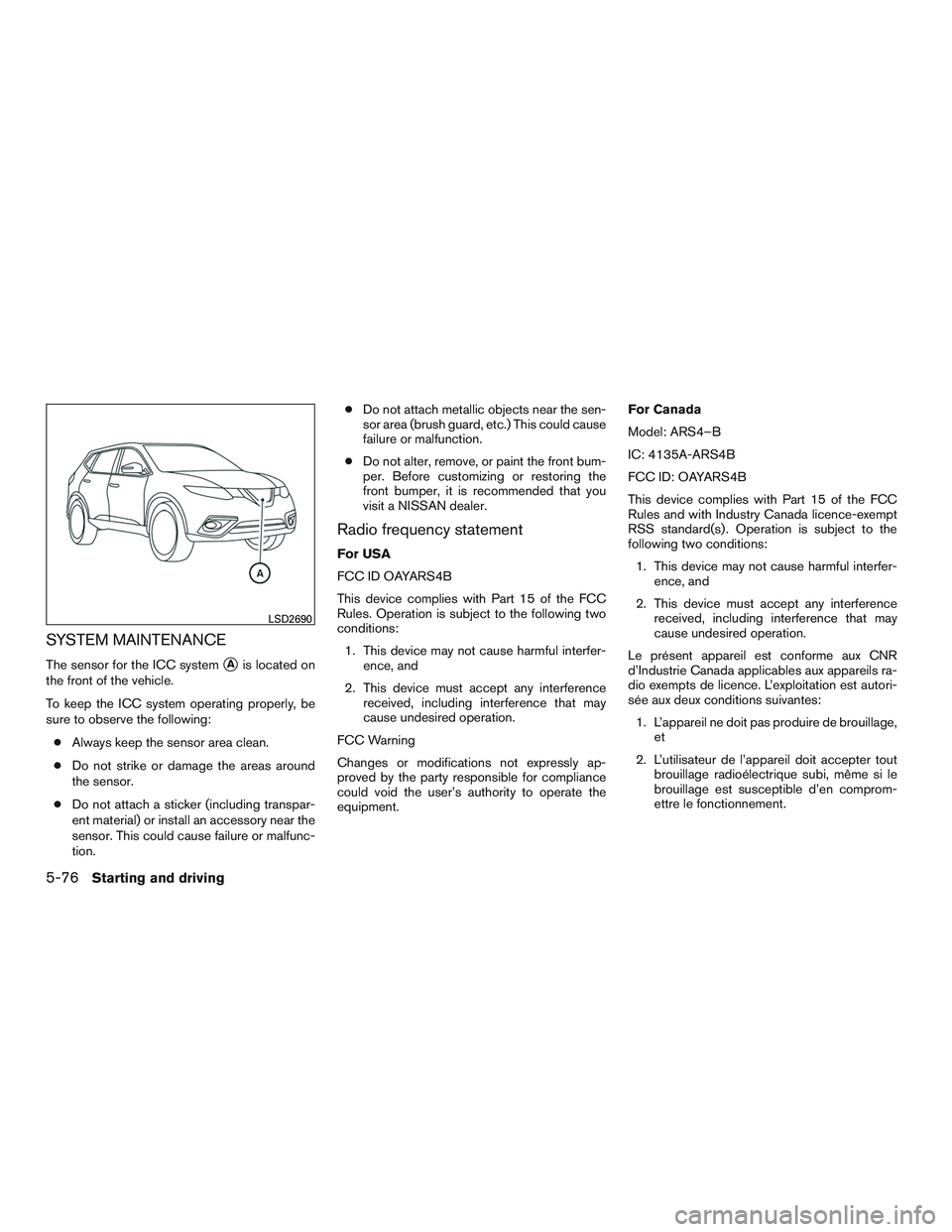 NISSAN ROGUE 2017  Owner´s Manual SYSTEM MAINTENANCE
The sensor for the ICC systemAis located on
the front of the vehicle.
To keep the ICC system operating properly, be
sure to observe the following:
● Always keep the sensor area c