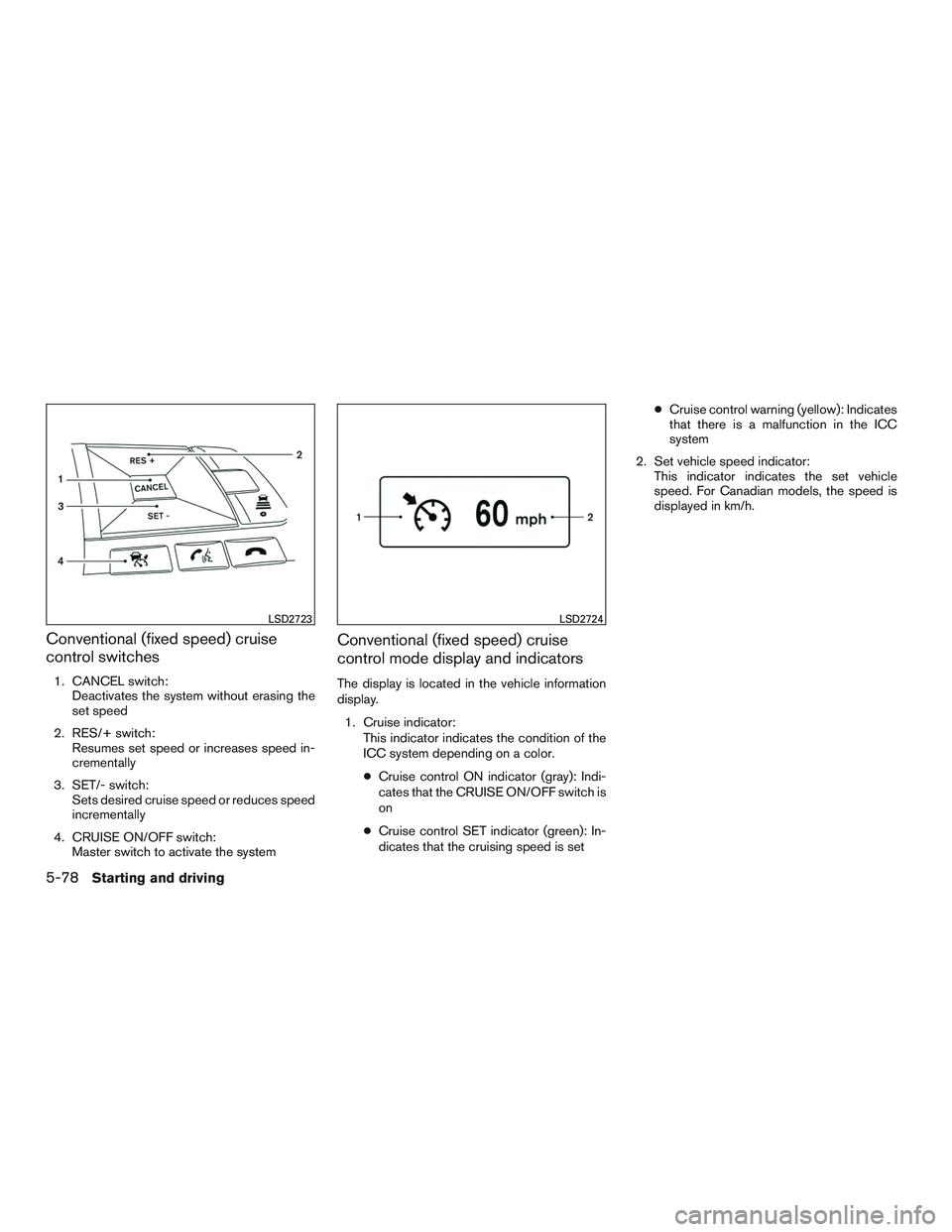 NISSAN ROGUE 2017  Owner´s Manual Conventional (fixed speed) cruise
control switches
1. CANCEL switch:Deactivates the system without erasing the
set speed
2. RES/+ switch: Resumes set speed or increases speed in-
crementally
3. SET/- 