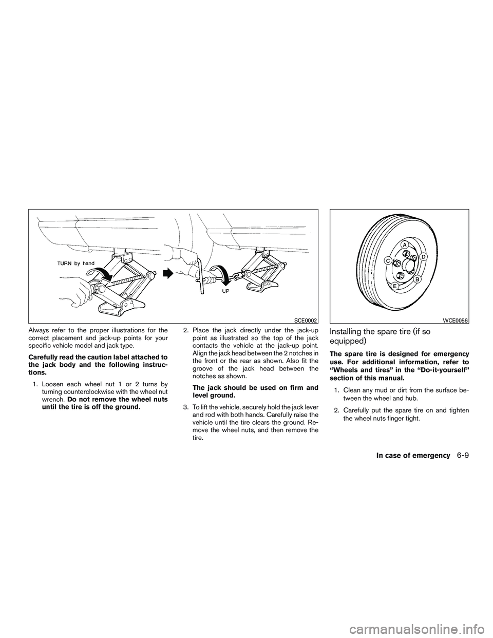 NISSAN ROGUE 2017  Owner´s Manual Always refer to the proper illustrations for the
correct placement and jack-up points for your
specific vehicle model and jack type.
Carefully read the caution label attached to
the jack body and the 