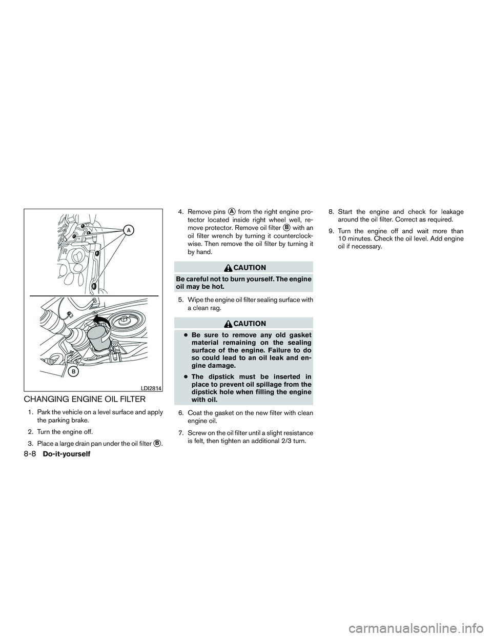 NISSAN ROGUE 2017  Owner´s Manual CHANGING ENGINE OIL FILTER
1. Park the vehicle on a level surface and applythe parking brake.
2. Turn the engine off.
3. Place a large drain pan under the oil filter
B. 4. Remove pins
Afrom the righ