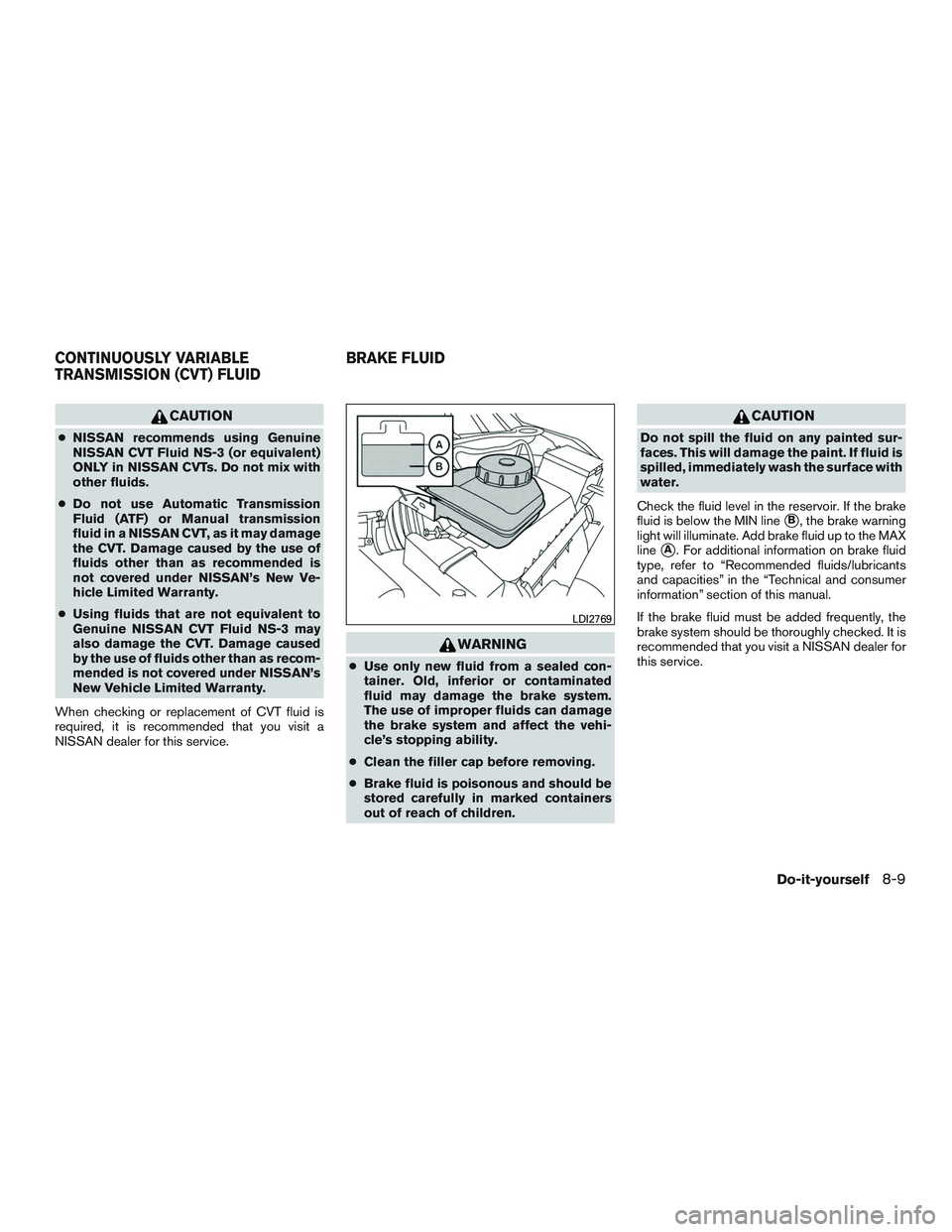 NISSAN ROGUE 2017  Owner´s Manual CAUTION
●NISSAN recommends using Genuine
NISSAN CVT Fluid NS-3 (or equivalent)
ONLY in NISSAN CVTs. Do not mix with
other fluids.
● Do not use Automatic Transmission
Fluid (ATF) or Manual transmis