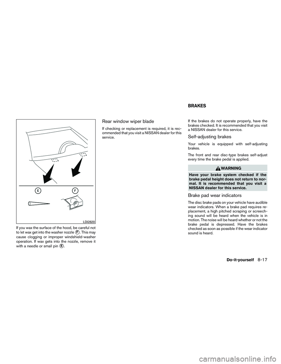 NISSAN ROGUE 2017  Owner´s Manual If you wax the surface of the hood, be careful not
to let wax get into the washer nozzle
F. This may
cause clogging or improper windshield-washer
operation. If wax gets into the nozzle, remove it
wit