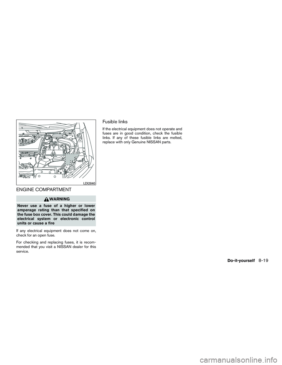 NISSAN ROGUE 2017  Owner´s Manual ENGINE COMPARTMENT
WARNING
Never use a fuse of a higher or lower
amperage rating than that specified on
the fuse box cover. This could damage the
electrical system or electronic control
units or cause