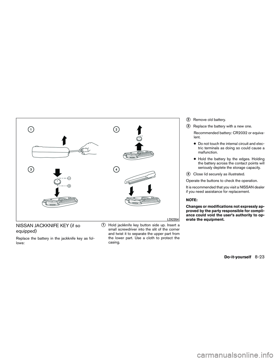 NISSAN ROGUE 2017  Owner´s Manual NISSAN JACKKNIFE KEY (if so
equipped)
Replace the battery in the jackknife key as fol-
lows:
1Hold jackknife key button side up. Insert a
small screwdriver into the slit of the corner
and twist it to