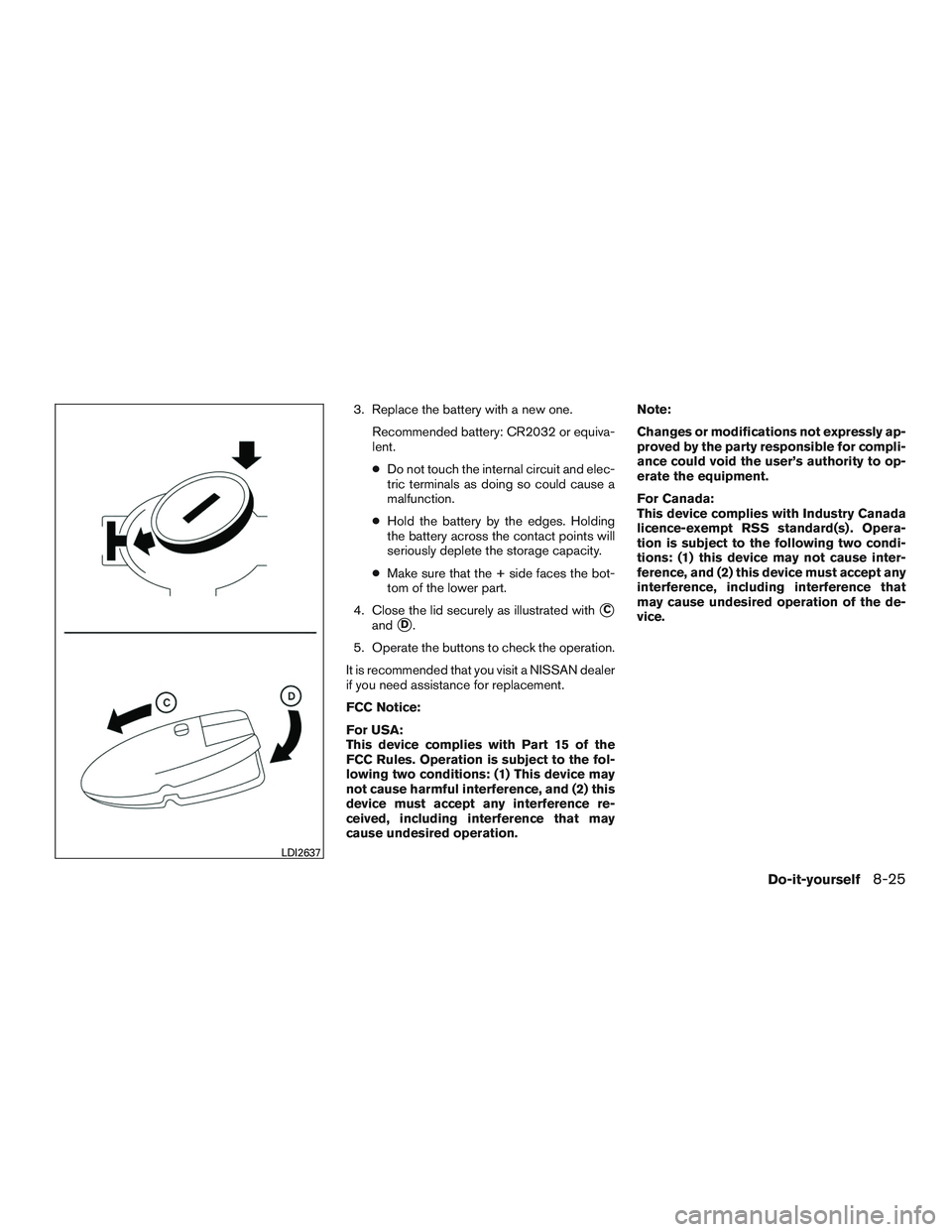 NISSAN ROGUE 2017  Owner´s Manual 3. Replace the battery with a new one.Recommended battery: CR2032 or equiva-
lent.
●Do not touch the internal circuit and elec-
tric terminals as doing so could cause a
malfunction.
● Hold the bat