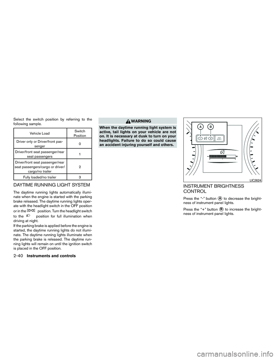 NISSAN ROGUE 2016  Owner´s Manual Select the switch position by referring to the
following sample.
Vehicle LoadSwitch
Position
Driver only or Driver/front pas- senger 0
Driver/front seat passenger/rear seat passengers 1
Driver/front s