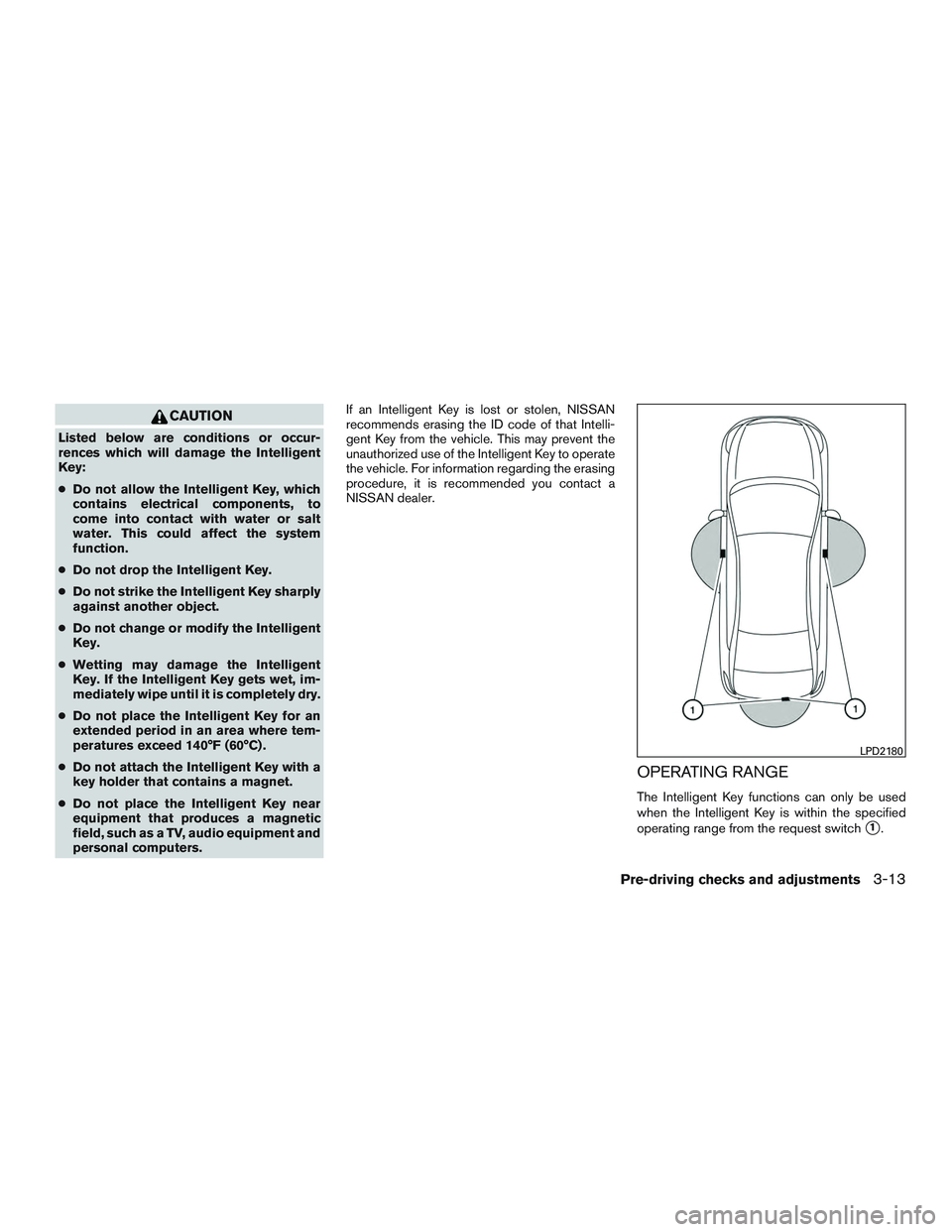 NISSAN ROGUE 2016  Owner´s Manual CAUTION
Listed below are conditions or occur-
rences which will damage the Intelligent
Key:
●Do not allow the Intelligent Key, which
contains electrical components, to
come into contact with water o
