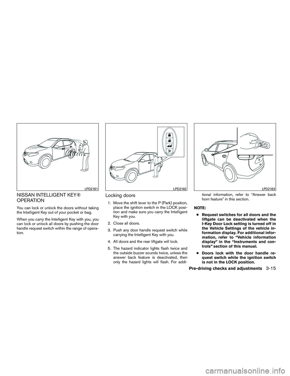 NISSAN ROGUE 2016  Owner´s Manual NISSAN INTELLIGENT KEY®
OPERATION
You can lock or unlock the doors without taking
the Intelligent Key out of your pocket or bag.
When you carry the Intelligent Key with you, you
can lock or unlock al