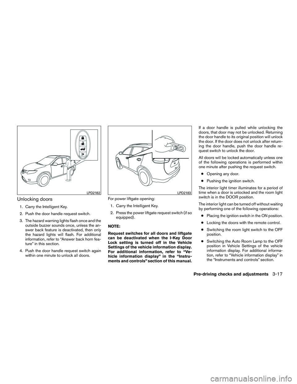 NISSAN ROGUE 2016  Owner´s Manual Unlocking doors
1. Carry the Intelligent Key.
2. Push the door handle request switch.
3. The hazard warning lights flash once and theoutside buzzer sounds once, unless the an-
swer back feature is dea