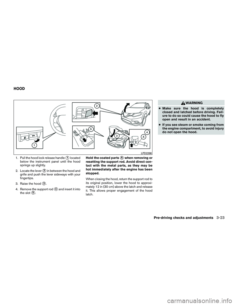 NISSAN ROGUE 2016  Owner´s Manual 1. Pull the hood lock release handle1located
below the instrument panel until the hood
springs up slightly.
2. Locate the lever
2in between the hood and
grille and push the lever sideways with your
