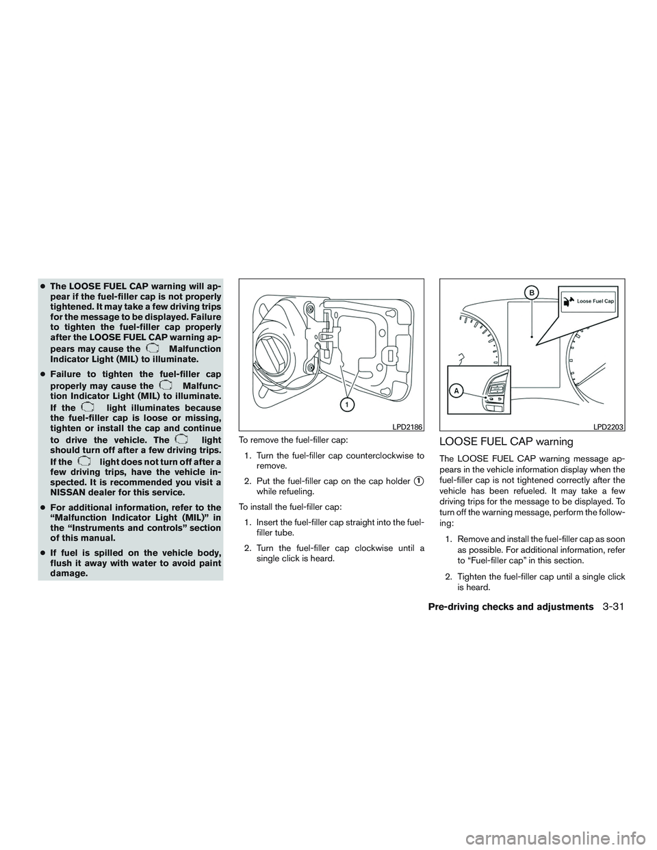 NISSAN ROGUE 2016  Owner´s Manual ●The LOOSE FUEL CAP warning will ap-
pear if the fuel-filler cap is not properly
tightened. It may take a few driving trips
for the message to be displayed. Failure
to tighten the fuel-filler cap pr