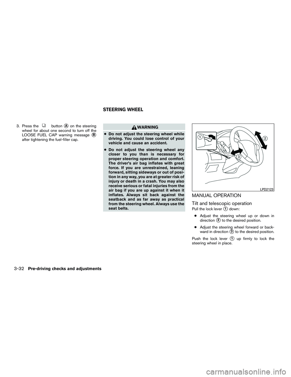 NISSAN ROGUE 2016  Owner´s Manual 3. Press thebuttonAon the steering
wheel for about one second to turn off the
LOOSE FUEL CAP warning message
B
after tightening the fuel-filler cap.
WARNING
● Do not adjust the steering wheel whil