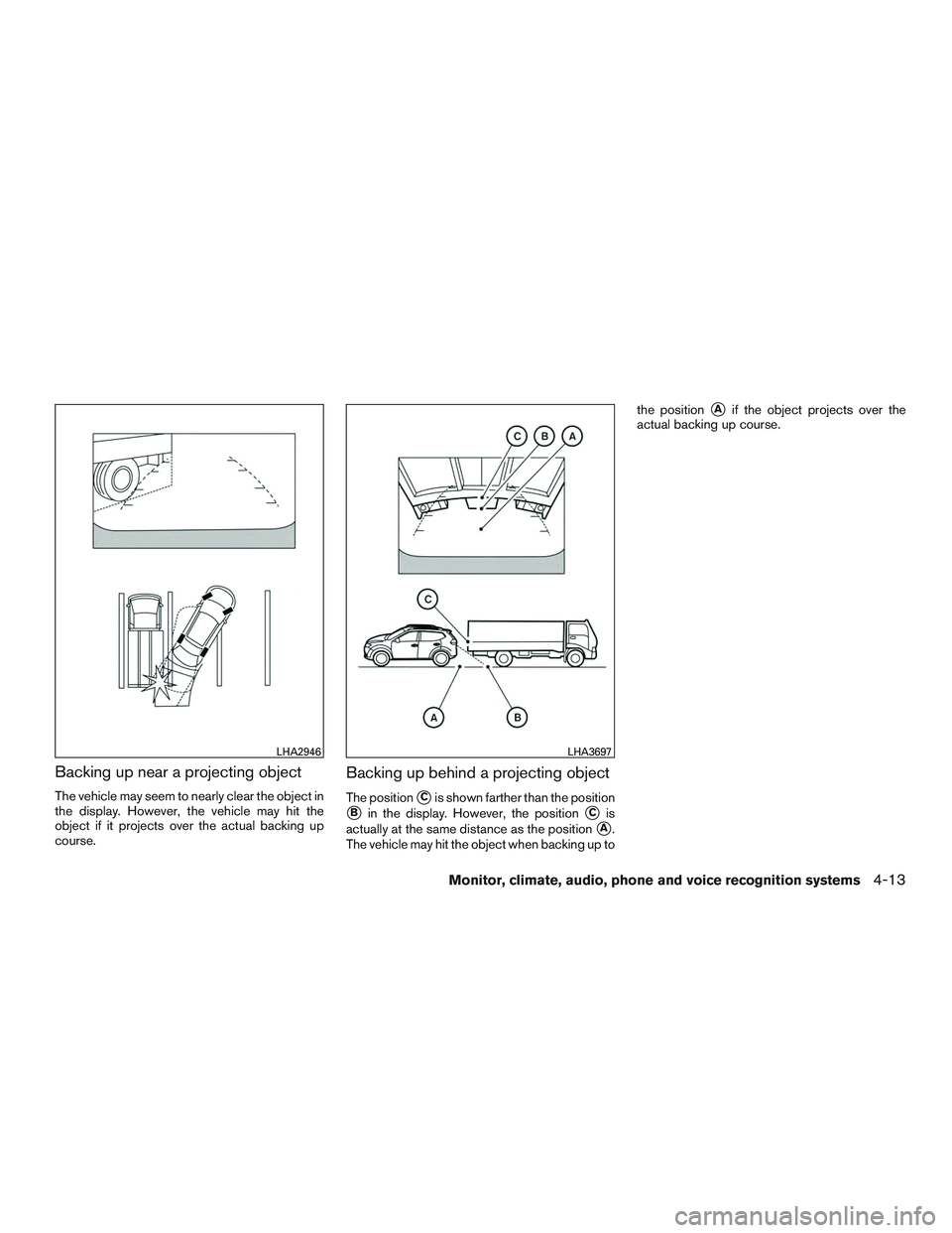 NISSAN ROGUE 2016  Owner´s Manual Backing up near a projecting object
The vehicle may seem to nearly clear the object in
the display. However, the vehicle may hit the
object if it projects over the actual backing up
course.
Backing up